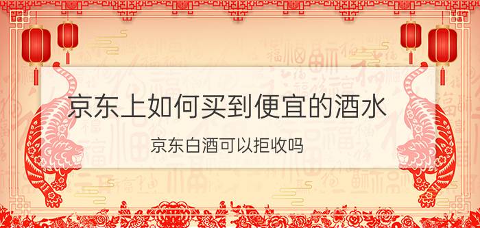 京东上如何买到便宜的酒水 京东白酒可以拒收吗？